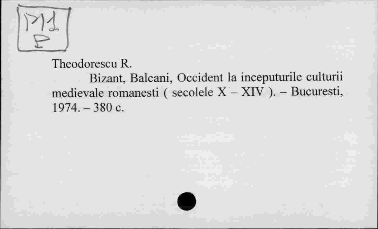 ﻿Theodorescu R.
Bizant, Balcani, Occident la inceputurile culturii medievale romanesti ( secolele X - XIV ). — Bucuresti, 1974.-380 c.